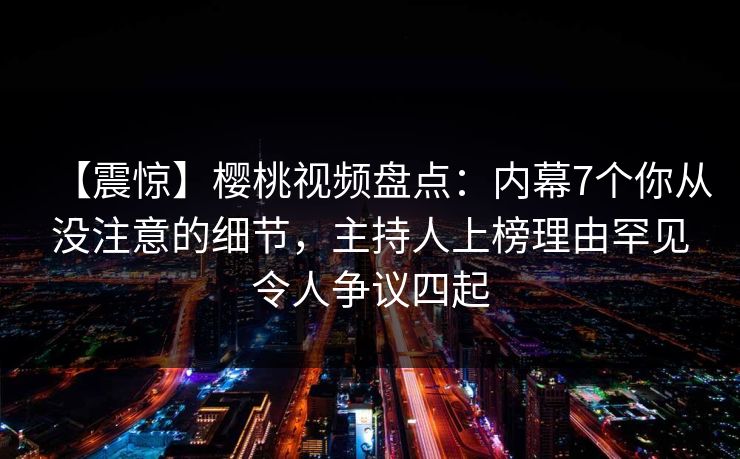 【震惊】樱桃视频盘点:内幕7个你从没注意的细节,主持人上榜理由罕见令人争议四起 【震惊】樱桃视频盘点:内幕7个你从没注意的细节,主持人上榜理由罕见令人争议四起