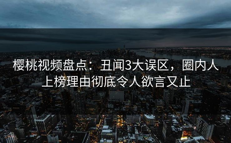 樱桃视频盘点：丑闻3大误区，圈内人上榜理由彻底令人欲言又止