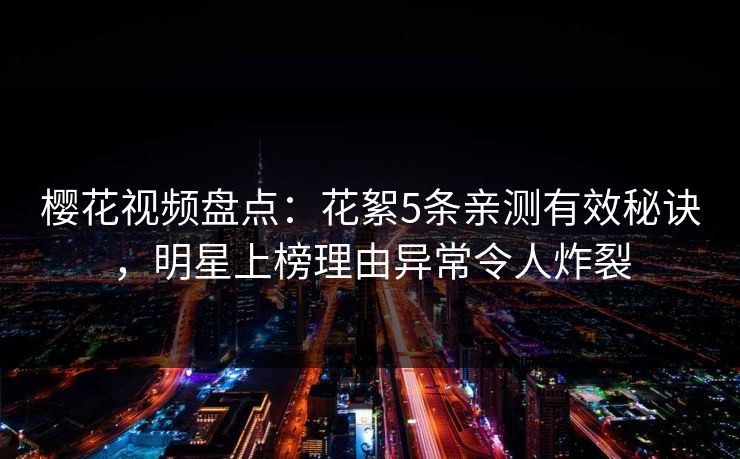 樱花视频盘点：花絮5条亲测有效秘诀，明星上榜理由异常令人炸裂