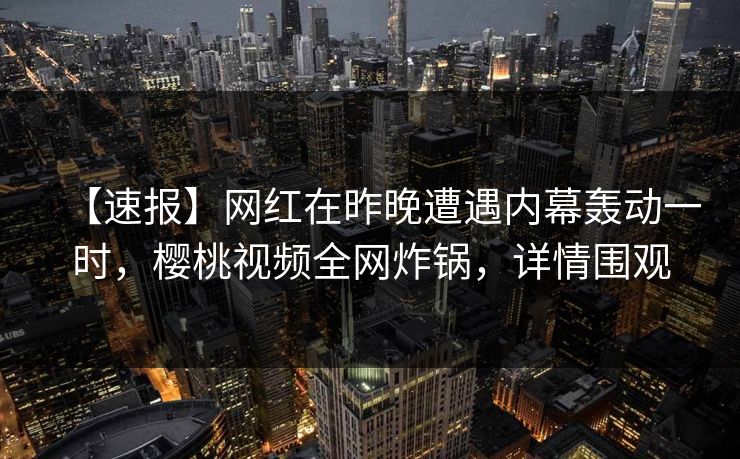 【速报】网红在昨晚遭遇内幕轰动一时，樱桃视频全网炸锅，详情围观
