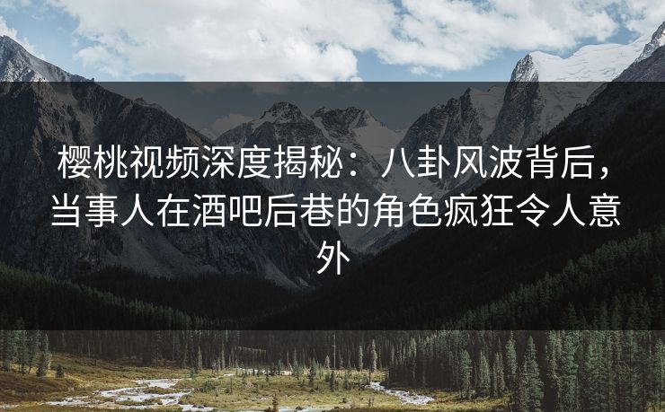 樱桃视频深度揭秘:八卦风波背后,当事人在酒吧后巷的角色疯狂令人意外 樱桃视频深度揭秘:八卦风波背后,当事人在酒吧后巷的角色疯狂令人意外