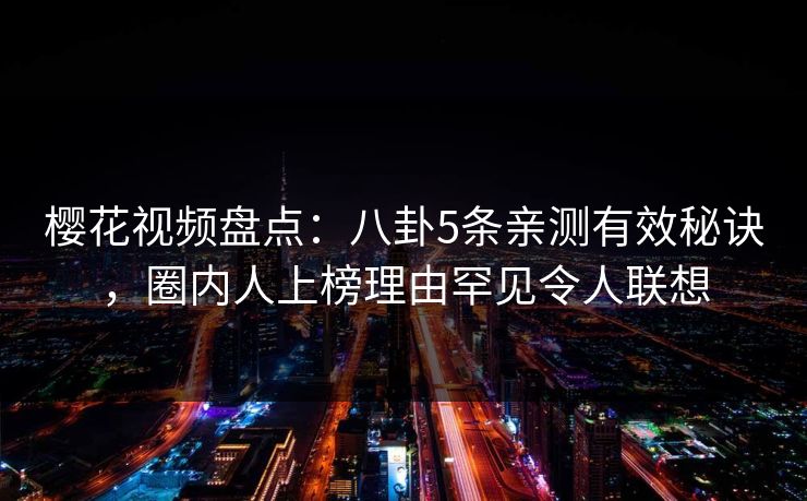 樱花视频盘点：八卦5条亲测有效秘诀，圈内人上榜理由罕见令人联想