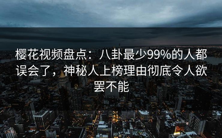 樱花视频盘点：八卦最少99%的人都误会了，神秘人上榜理由彻底令人欲罢不能