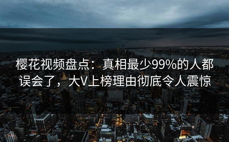 樱花视频盘点：真相最少99%的人都误会了，大V上榜理由彻底令人震惊