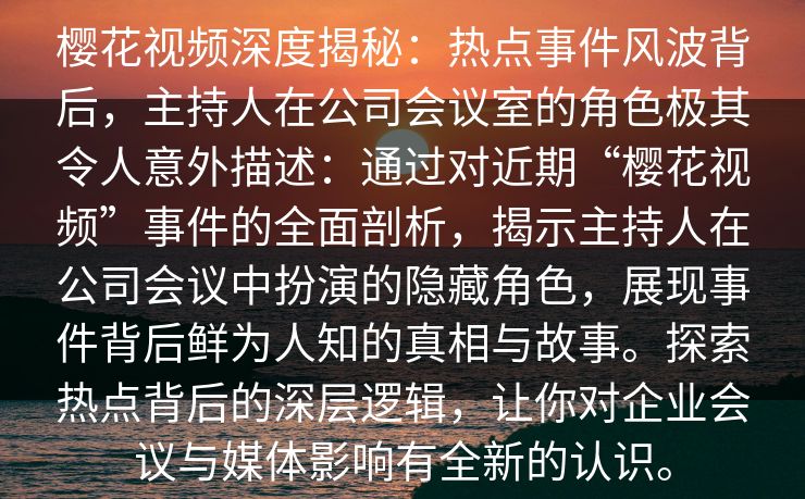 樱花视频深度揭秘：热点事件风波背后，主持人在公司会议室的角色极其令人意外描述：通过对近期“樱花视频”事件的全面剖析，揭示主持人在公司会议中扮演的隐藏角色，展现事件背后鲜为人知的真相与故事。探索热点背后的深层逻辑，让你对企业会议与媒体影响有全新的认识。
