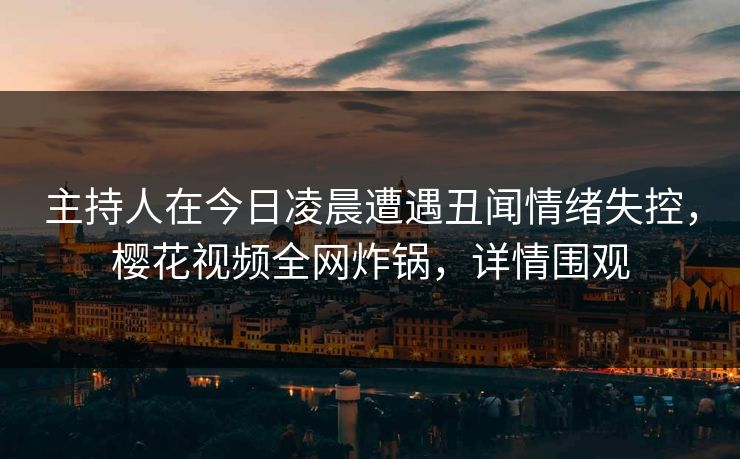 主持人在今日凌晨遭遇丑闻情绪失控，樱花视频全网炸锅，详情围观