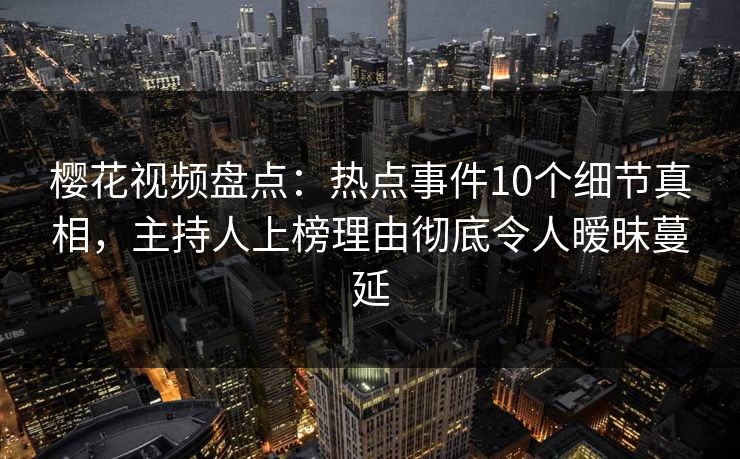 樱花视频盘点：热点事件10个细节真相，主持人上榜理由彻底令人暧昧蔓延
