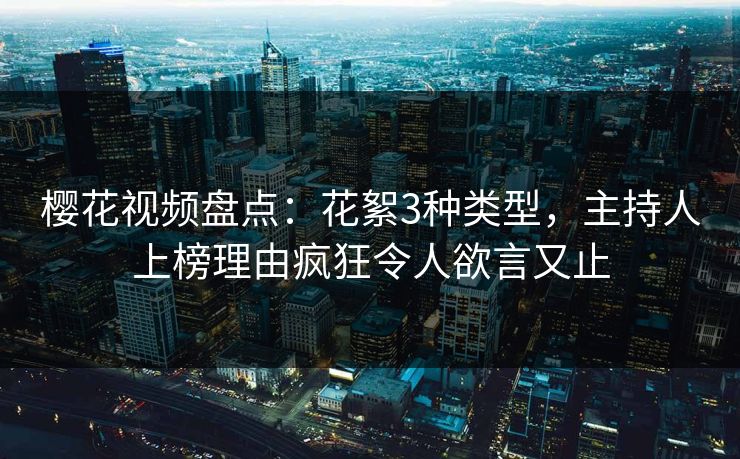 樱花视频盘点：花絮3种类型，主持人上榜理由疯狂令人欲言又止
