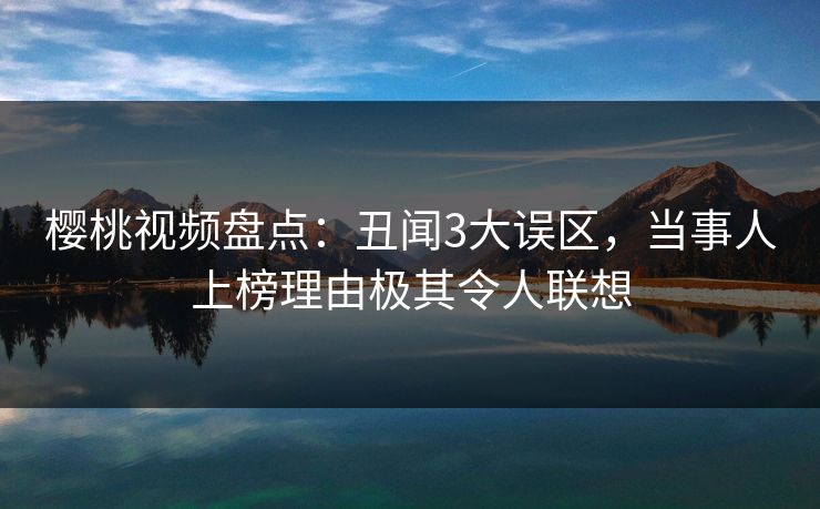 樱桃视频盘点:丑闻3大误区,当事人上榜理由极其令人联想 樱桃视频盘点:丑闻3大误区,当事人上榜理由极其令人联想