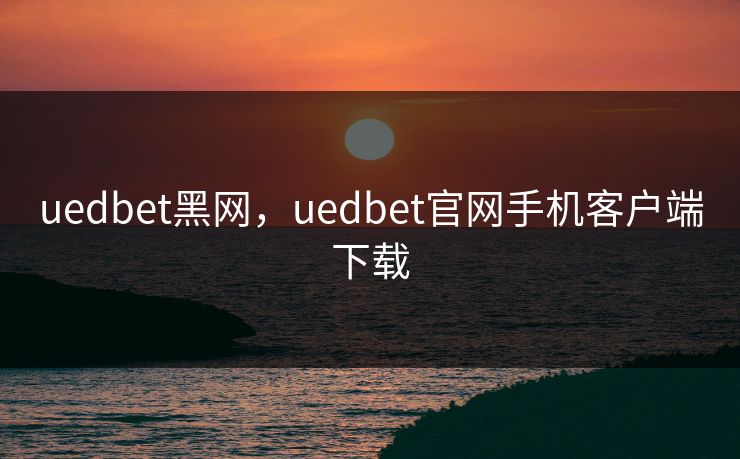 uedbet黑网,uedbet官网手机客户端下载 uedbet黑网,uedbet官网手机客户端下载