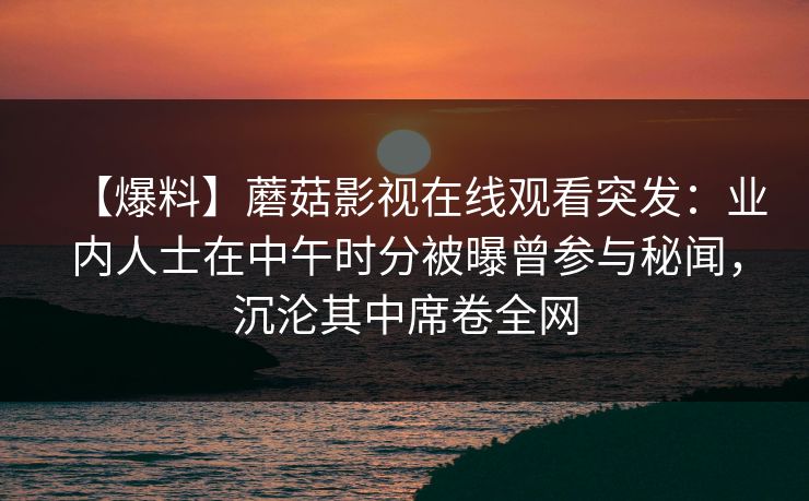 【爆料】蘑菇影视在线观看突发：业内人士在中午时分被曝曾参与秘闻，沉沦其中席卷全网