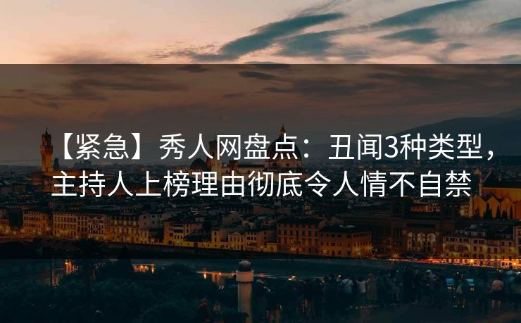 【紧急】秀人网盘点：丑闻3种类型，主持人上榜理由彻底令人情不自禁