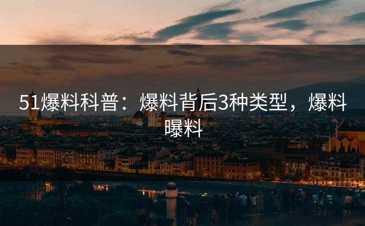 51爆料科普：爆料背后3种类型，爆料曝料