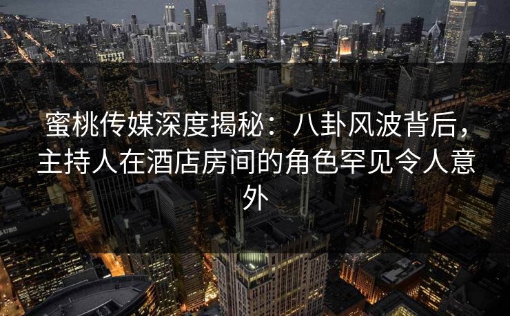 蜜桃传媒深度揭秘：八卦风波背后，主持人在酒店房间的角色罕见令人意外
