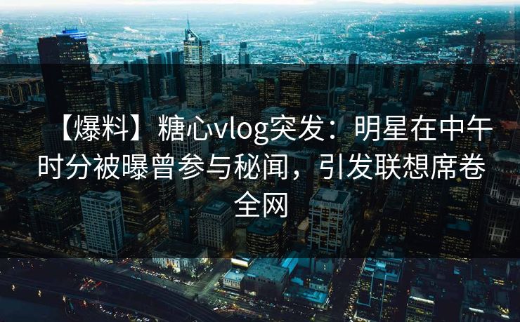 【爆料】糖心vlog突发：明星在中午时分被曝曾参与秘闻，引发联想席卷全网