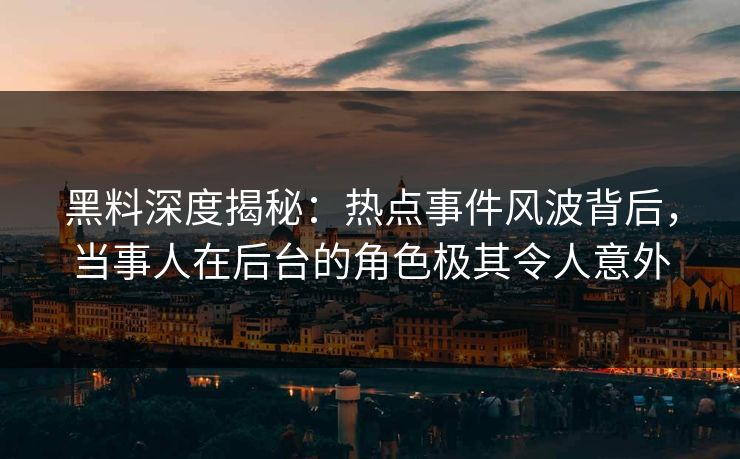 黑料深度揭秘：热点事件风波背后，当事人在后台的角色极其令人意外
