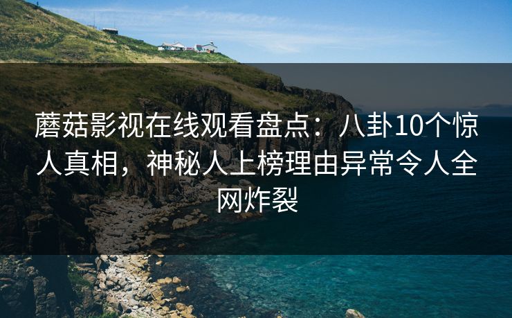 蘑菇影视在线观看盘点：八卦10个惊人真相，神秘人上榜理由异常令人全网炸裂