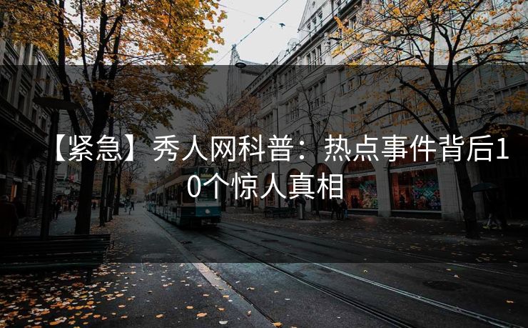 【紧急】秀人网科普：热点事件背后10个惊人真相