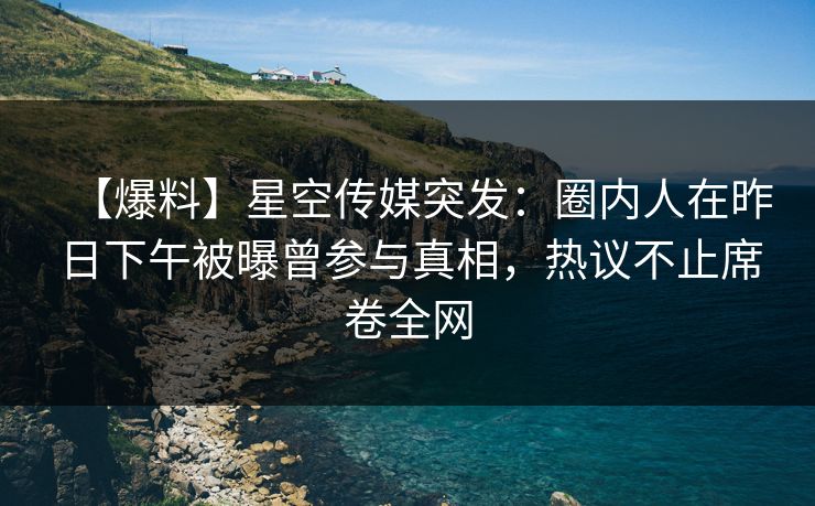 【爆料】星空传媒突发:圈内人在昨日下午被曝曾参与真相,热议不止席卷全网 【爆料】星空传媒突发:圈内人在昨日下午被曝曾参与真相,热议不止席卷全网