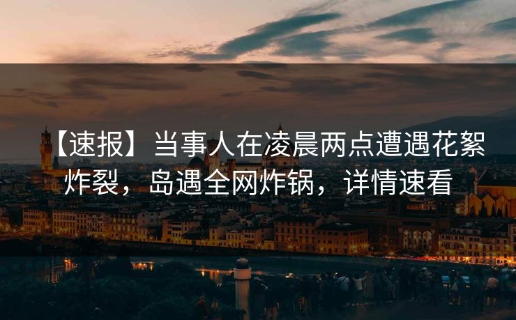【速报】当事人在凌晨两点遭遇花絮 炸裂,岛遇全网炸锅,详情速看 【速报】当事人在凌晨两点遭遇花絮 炸裂,岛遇全网炸锅,详情速看
