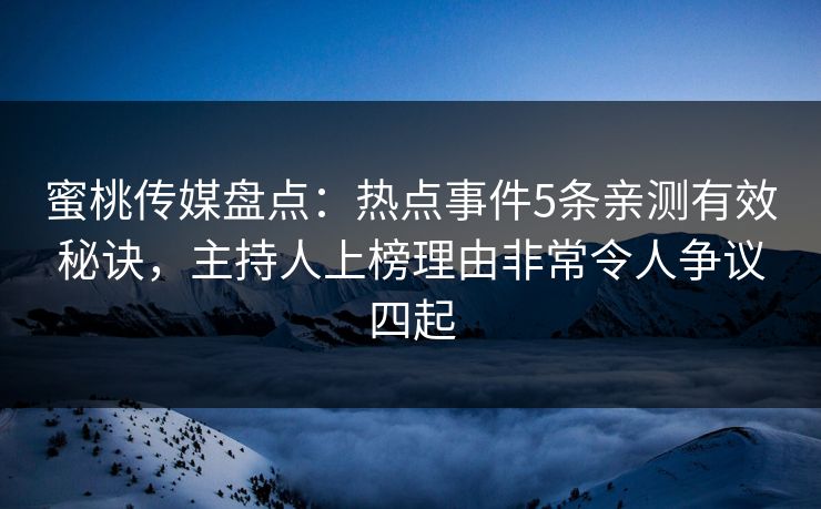 蜜桃传媒盘点：热点事件5条亲测有效秘诀，主持人上榜理由非常令人争议四起