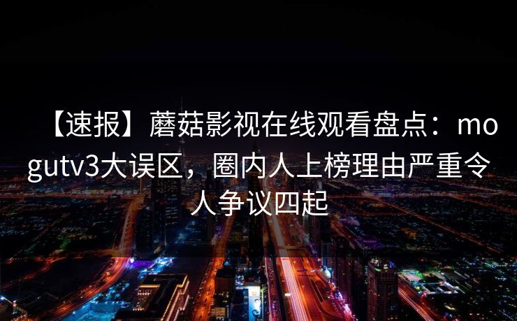 【速报】蘑菇影视在线观看盘点：mogutv3大误区，圈内人上榜理由严重令人争议四起