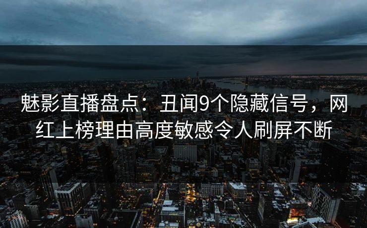 魅影直播盘点：丑闻9个隐藏信号，网红上榜理由高度敏感令人刷屏不断