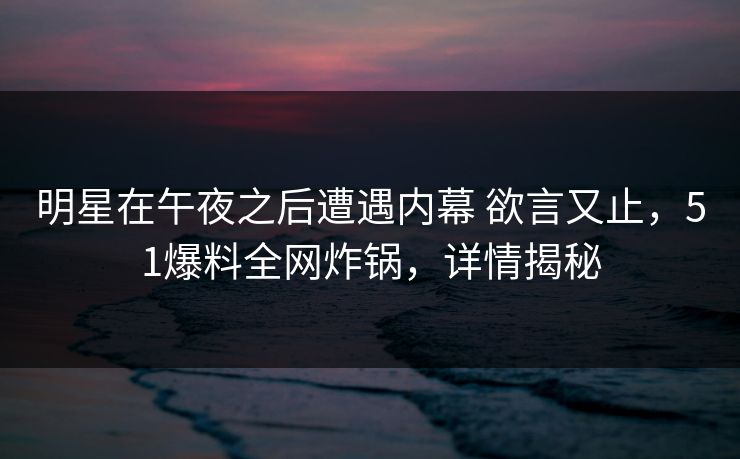 明星在午夜之后遭遇内幕 欲言又止，51爆料全网炸锅，详情揭秘