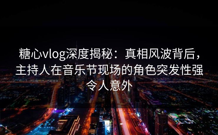 糖心vlog深度揭秘:真相风波背后,主持人在音乐节现场的角色突发性强令人意外 糖心vlog深度揭秘:真相风波背后,主持人在音乐节现场的角色突发性强令人意外
