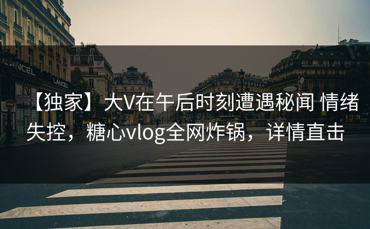 【独家】大V在午后时刻遭遇秘闻 情绪失控,糖心vlog全网炸锅,详情直击 【独家】大V在午后时刻遭遇秘闻 情绪失控,糖心vlog全网炸锅,详情直击