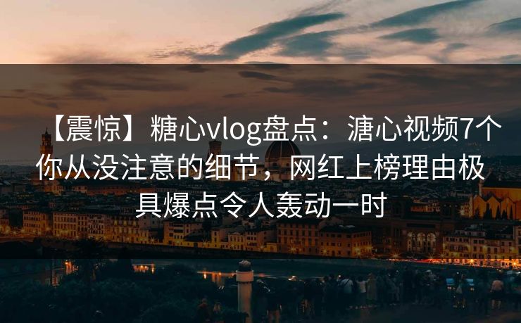 【震惊】糖心vlog盘点：溏心视频7个你从没注意的细节，网红上榜理由极具爆点令人轰动一时