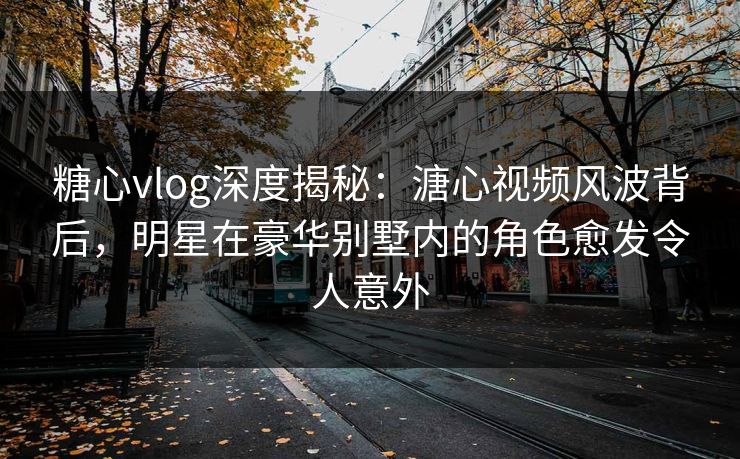 糖心vlog深度揭秘:溏心视频风波背后,明星在豪华别墅内的角色愈发令人意外 糖心vlog深度揭秘:溏心视频风波背后,明星在豪华别墅内的角色愈发令人意外