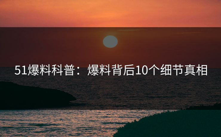 51爆料科普：爆料背后10个细节真相