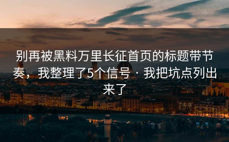 别再被黑料万里长征首页的标题带节奏,我整理了5个信号 · 我把坑点列出来了 别再被黑料万里长征首页的标题带节奏,我整理了5个信号 · 我把坑点列出来了