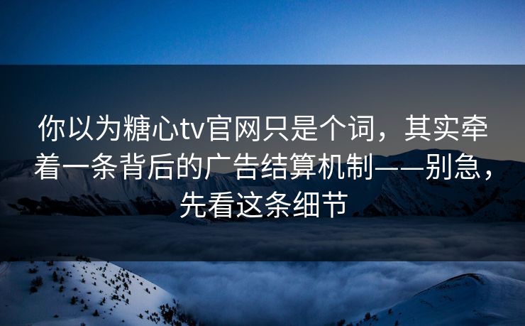 你以为糖心tv官网只是个词,其实牵着一条背后的广告结算机制——别急,先看这条细节 你以为糖心tv官网只是个词,其实牵着一条背后的广告结算机制——别急,先看这条细节