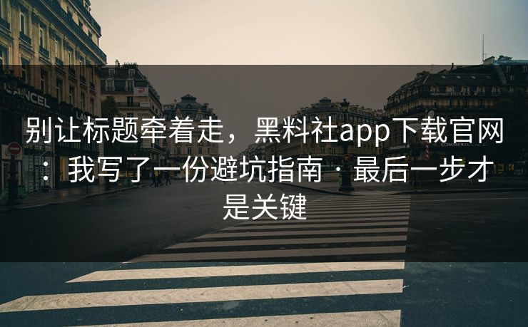 别让标题牵着走,黑料社app下载官网:我写了一份避坑指南 · 最后一步才是关键 别让标题牵着走,黑料社app下载官网:我写了一份避坑指南 · 最后一步才是关键