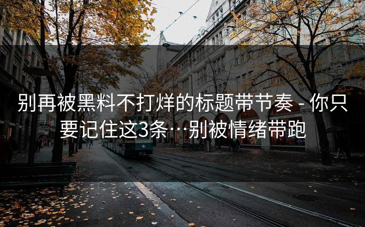 别再被黑料不打烊的标题带节奏 - 你只要记住这3条…别被情绪带跑 别再被黑料不打烊的标题带节奏 - 你只要记住这3条…别被情绪带跑