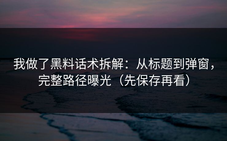 我做了黑料话术拆解：从标题到弹窗，完整路径曝光（先保存再看）