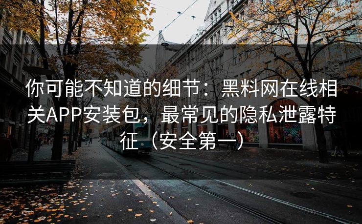 你可能不知道的细节:黑料网在线相关APP安装包,最常见的隐私泄露特征(安全第一) 你可能不知道的细节:黑料网在线相关APP安装包,最常见的隐私泄露特征(安全第一)