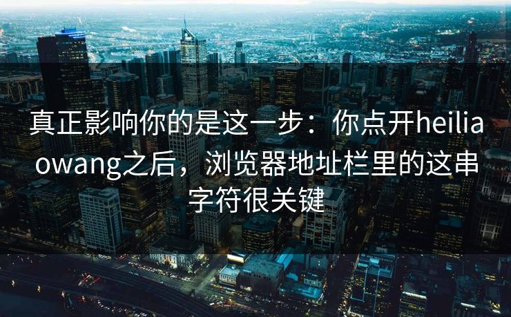 真正影响你的是这一步:你点开heiliaowang之后,浏览器地址栏里的这串字符很关键 真正影响你的是这一步:你点开heiliaowang之后,浏览器地址栏里的这串字符很关键