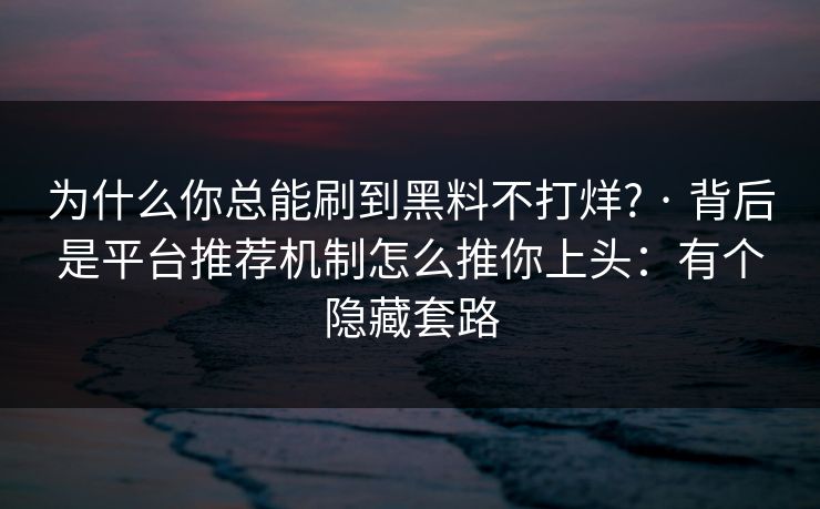 为什么你总能刷到黑料不打烊? · 背后是平台推荐机制怎么推你上头:有个隐藏套路 为什么你总能刷到黑料不打烊? · 背后是平台推荐机制怎么推你上头:有个隐藏套路