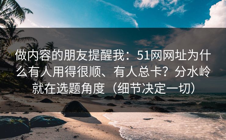 做内容的朋友提醒我:51网网址为什么有人用得很顺、有人总卡?分水岭就在选题角度(细节决定一切) 做内容的朋友提醒我:51网网址为什么有人用得很顺、有人总卡?分水岭就在选题角度(细节决定一切)