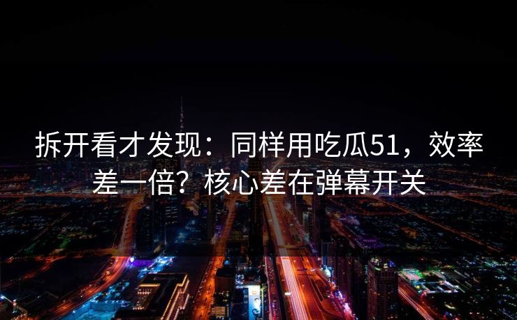 拆开看才发现：同样用吃瓜51，效率差一倍？核心差在弹幕开关