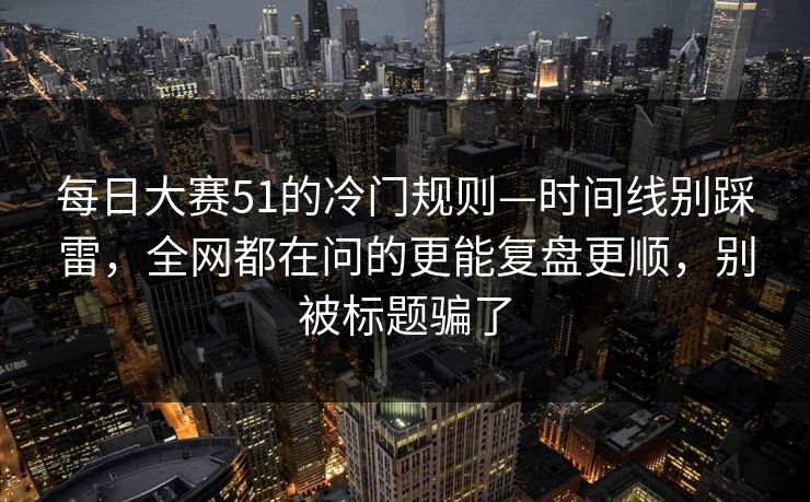每日大赛51的冷门规则—时间线别踩雷，全网都在问的更能复盘更顺，别被标题骗了