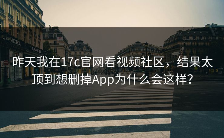 昨天我在17c官网看视频社区,结果太顶到想删掉App为什么会这样? 昨天我在17c官网看视频社区,结果太顶到想删掉App为什么会这样?
