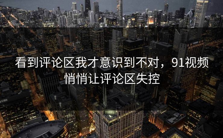 看到评论区我才意识到不对,91视频悄悄让评论区失控 看到评论区我才意识到不对,91视频悄悄让评论区失控