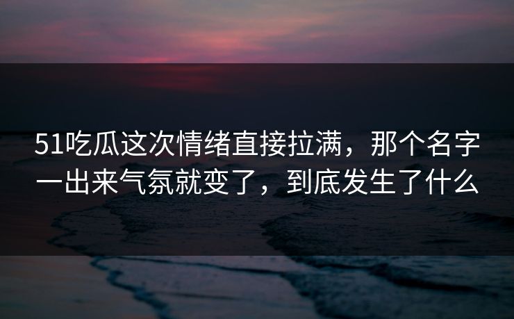 51吃瓜这次情绪直接拉满,那个名字一出来气氛就变了,到底发生了什么 51吃瓜这次情绪直接拉满,那个名字一出来气氛就变了,到底发生了什么